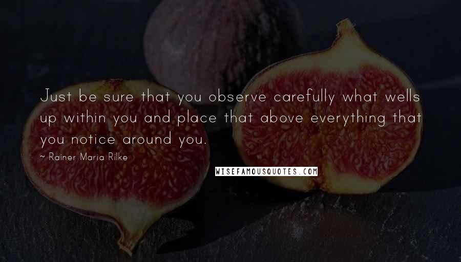 Rainer Maria Rilke Quotes: Just be sure that you observe carefully what wells up within you and place that above everything that you notice around you.