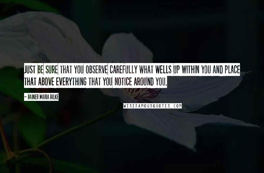 Rainer Maria Rilke Quotes: Just be sure that you observe carefully what wells up within you and place that above everything that you notice around you.