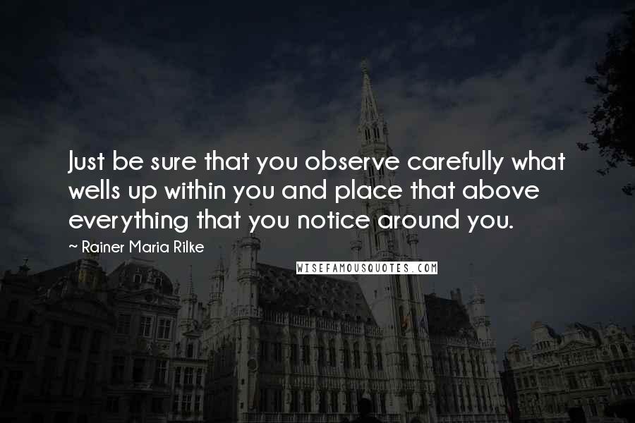Rainer Maria Rilke Quotes: Just be sure that you observe carefully what wells up within you and place that above everything that you notice around you.