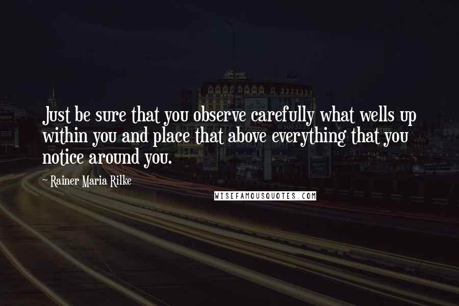 Rainer Maria Rilke Quotes: Just be sure that you observe carefully what wells up within you and place that above everything that you notice around you.