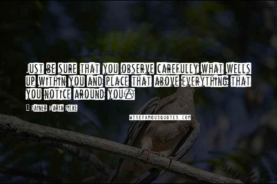 Rainer Maria Rilke Quotes: Just be sure that you observe carefully what wells up within you and place that above everything that you notice around you.