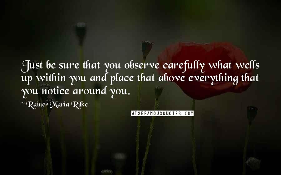 Rainer Maria Rilke Quotes: Just be sure that you observe carefully what wells up within you and place that above everything that you notice around you.