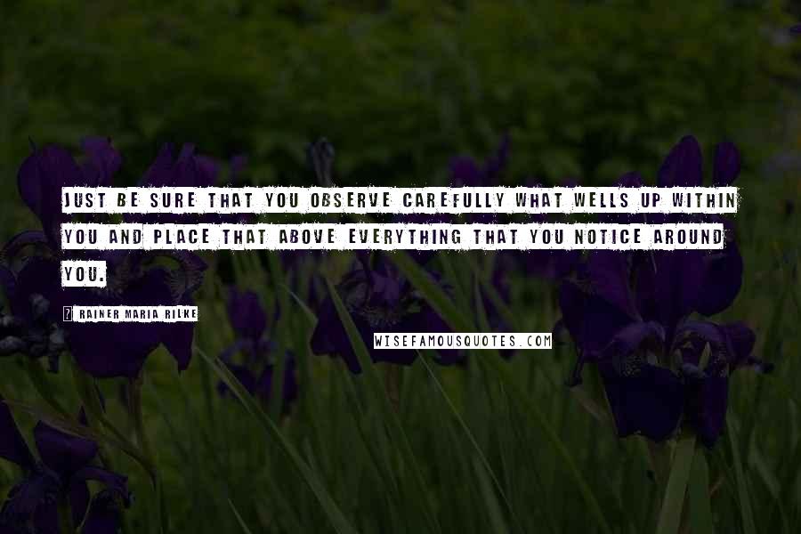 Rainer Maria Rilke Quotes: Just be sure that you observe carefully what wells up within you and place that above everything that you notice around you.