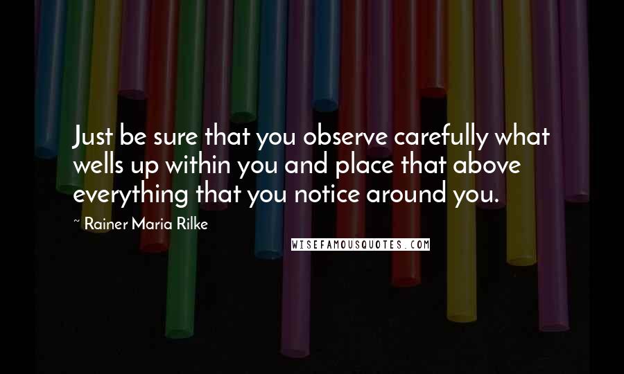 Rainer Maria Rilke Quotes: Just be sure that you observe carefully what wells up within you and place that above everything that you notice around you.