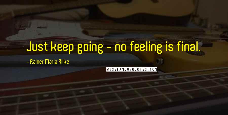 Rainer Maria Rilke Quotes: Just keep going - no feeling is final.