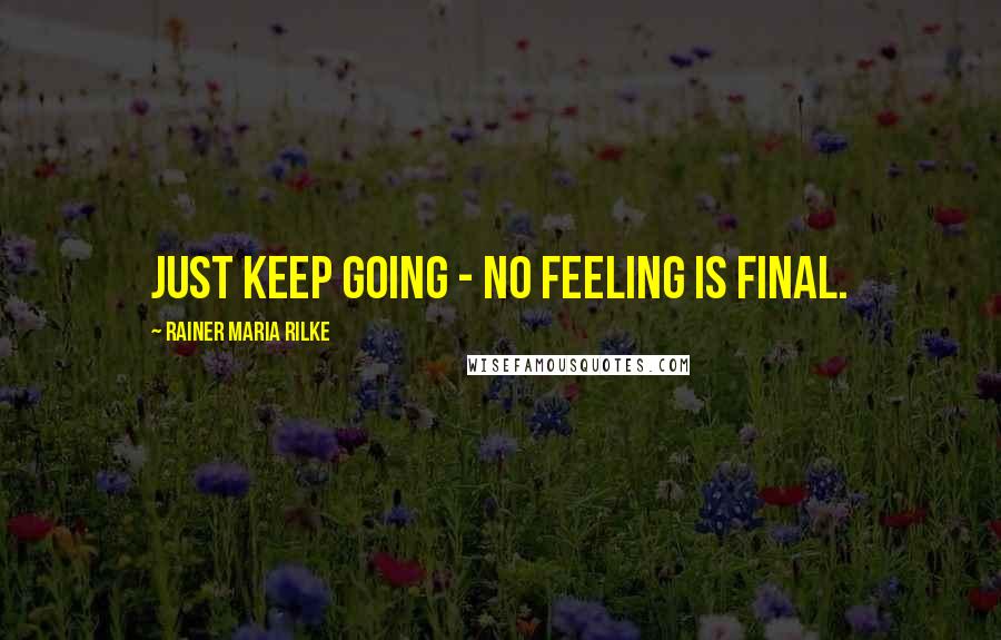 Rainer Maria Rilke Quotes: Just keep going - no feeling is final.