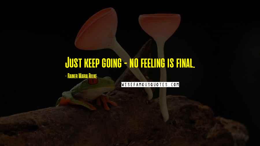 Rainer Maria Rilke Quotes: Just keep going - no feeling is final.