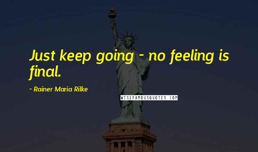 Rainer Maria Rilke Quotes: Just keep going - no feeling is final.