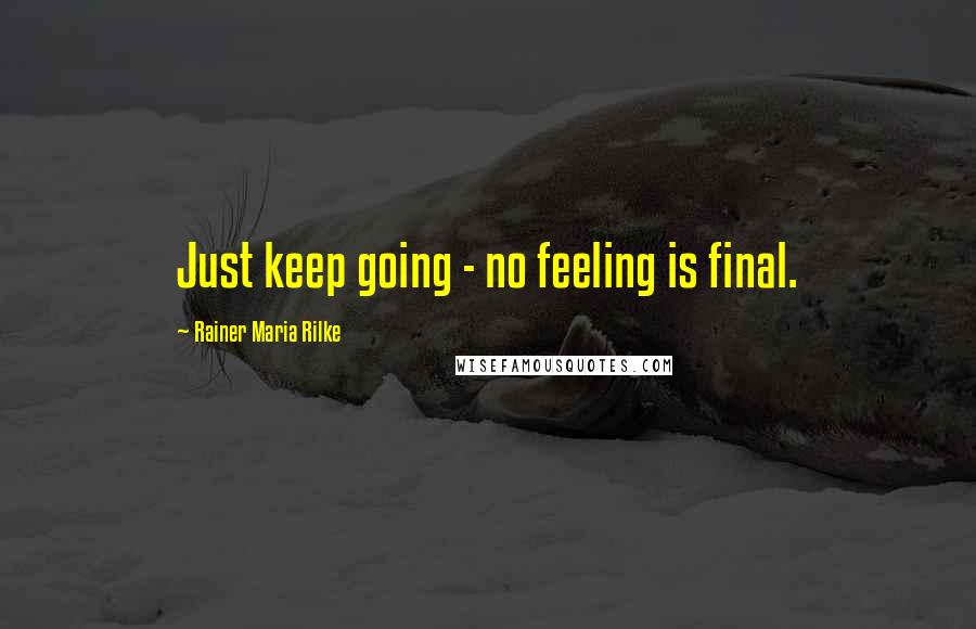 Rainer Maria Rilke Quotes: Just keep going - no feeling is final.