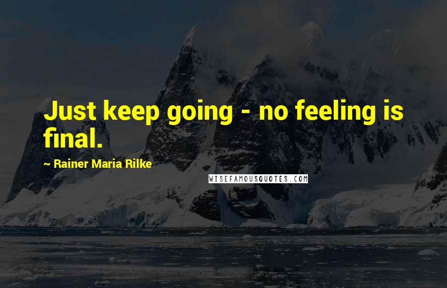Rainer Maria Rilke Quotes: Just keep going - no feeling is final.