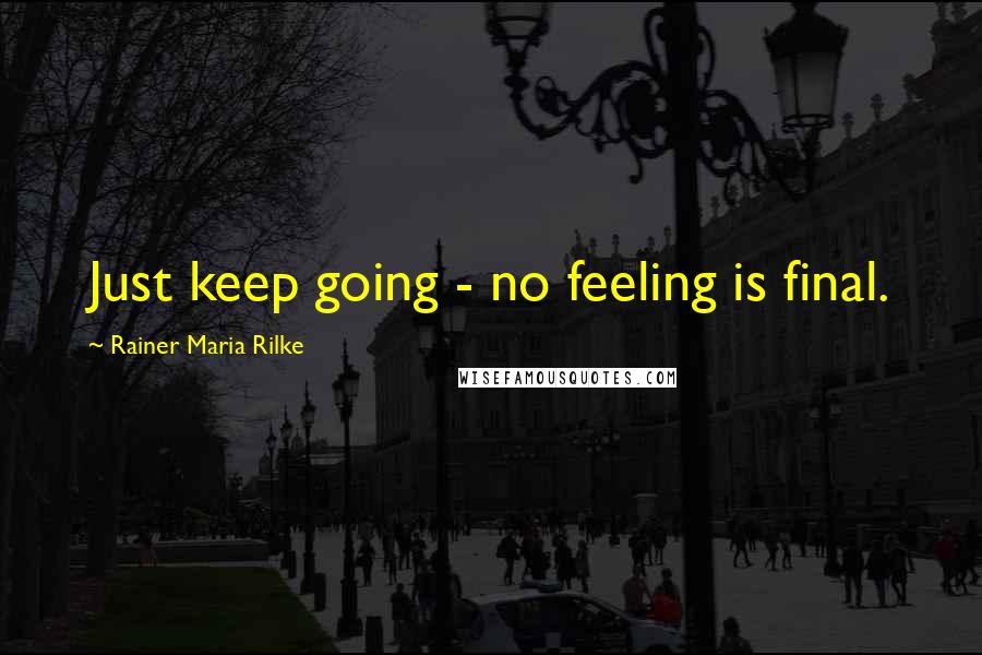 Rainer Maria Rilke Quotes: Just keep going - no feeling is final.