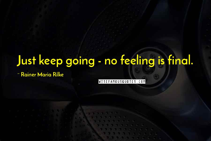 Rainer Maria Rilke Quotes: Just keep going - no feeling is final.