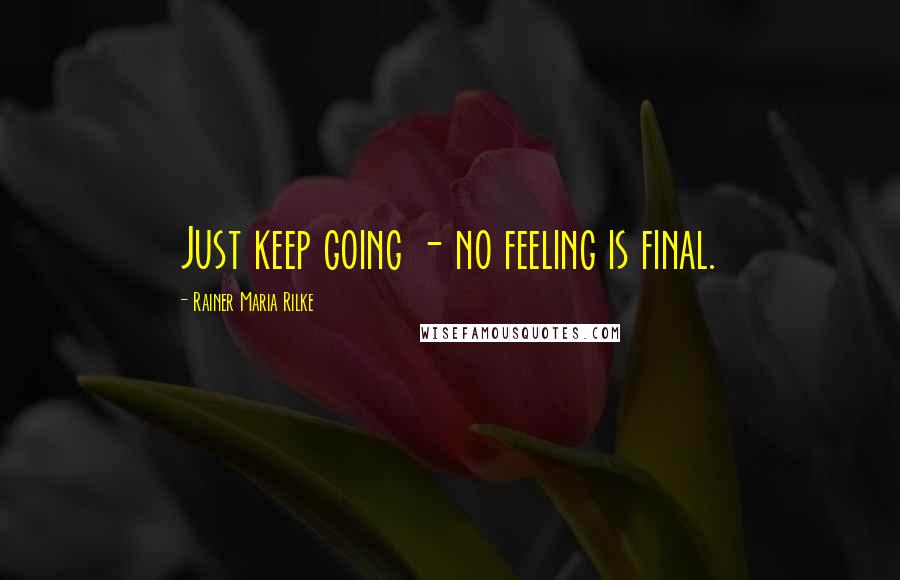 Rainer Maria Rilke Quotes: Just keep going - no feeling is final.