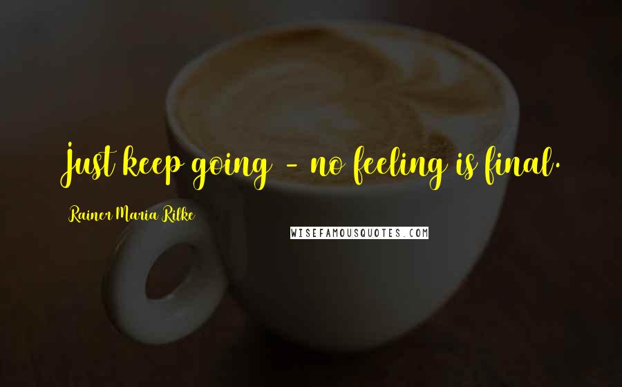 Rainer Maria Rilke Quotes: Just keep going - no feeling is final.