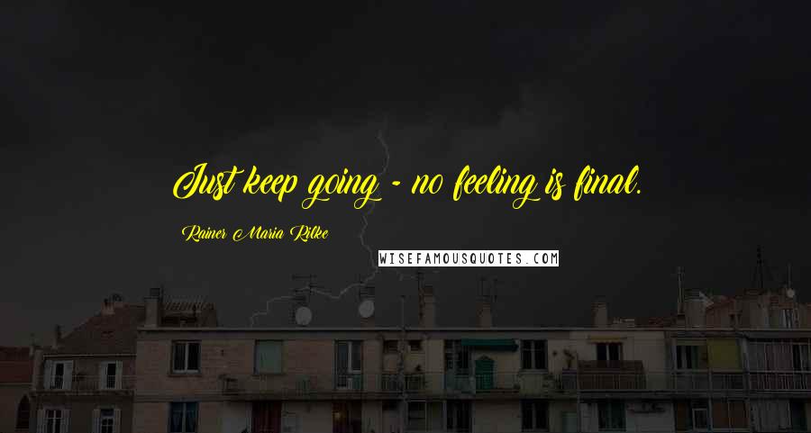 Rainer Maria Rilke Quotes: Just keep going - no feeling is final.