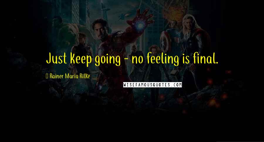 Rainer Maria Rilke Quotes: Just keep going - no feeling is final.