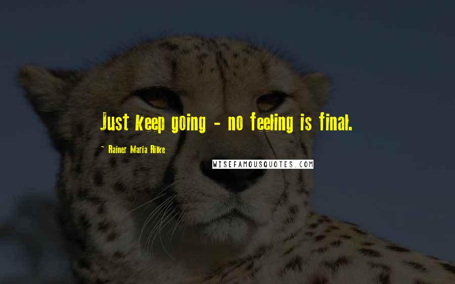 Rainer Maria Rilke Quotes: Just keep going - no feeling is final.