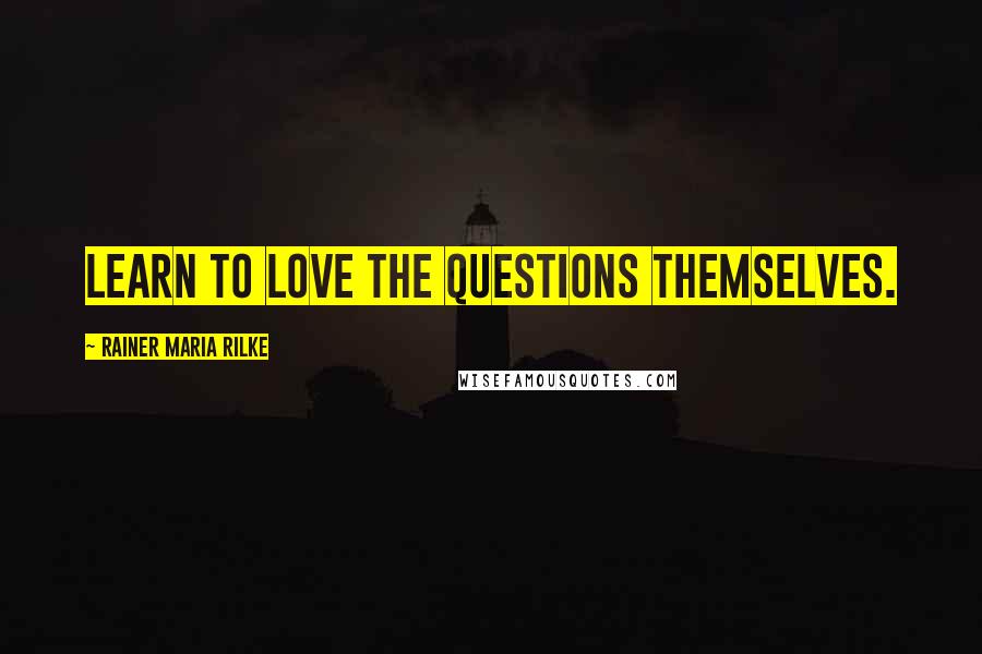 Rainer Maria Rilke Quotes: Learn to love the questions themselves.