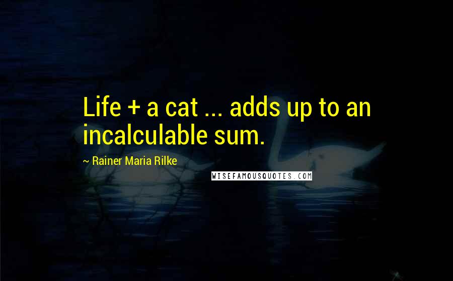 Rainer Maria Rilke Quotes: Life + a cat ... adds up to an incalculable sum.