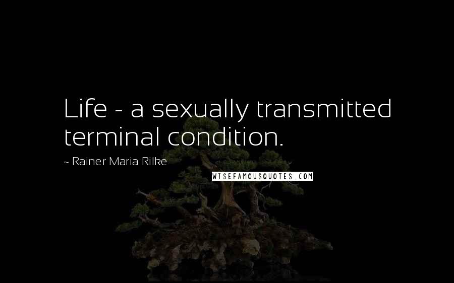 Rainer Maria Rilke Quotes: Life - a sexually transmitted terminal condition.