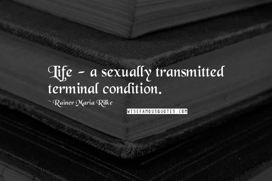 Rainer Maria Rilke Quotes: Life - a sexually transmitted terminal condition.