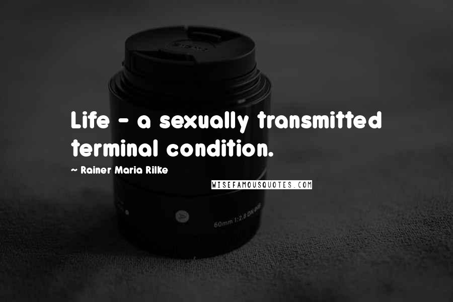 Rainer Maria Rilke Quotes: Life - a sexually transmitted terminal condition.