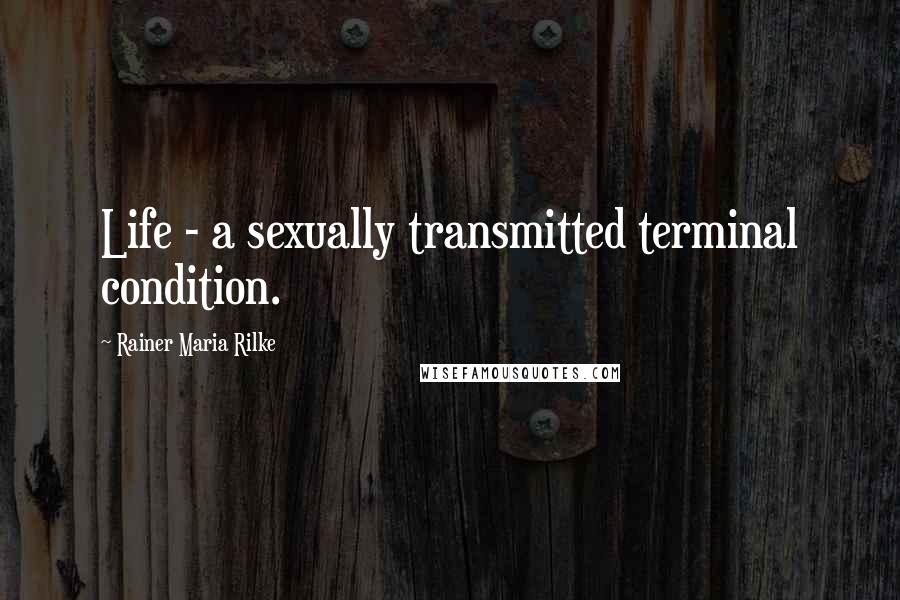 Rainer Maria Rilke Quotes: Life - a sexually transmitted terminal condition.