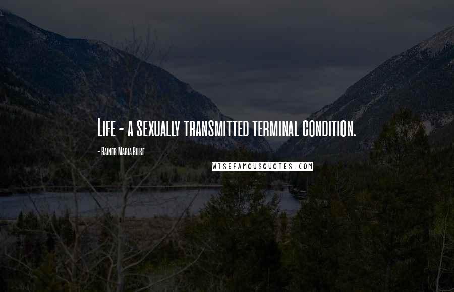 Rainer Maria Rilke Quotes: Life - a sexually transmitted terminal condition.