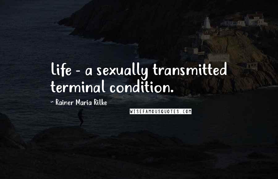 Rainer Maria Rilke Quotes: Life - a sexually transmitted terminal condition.