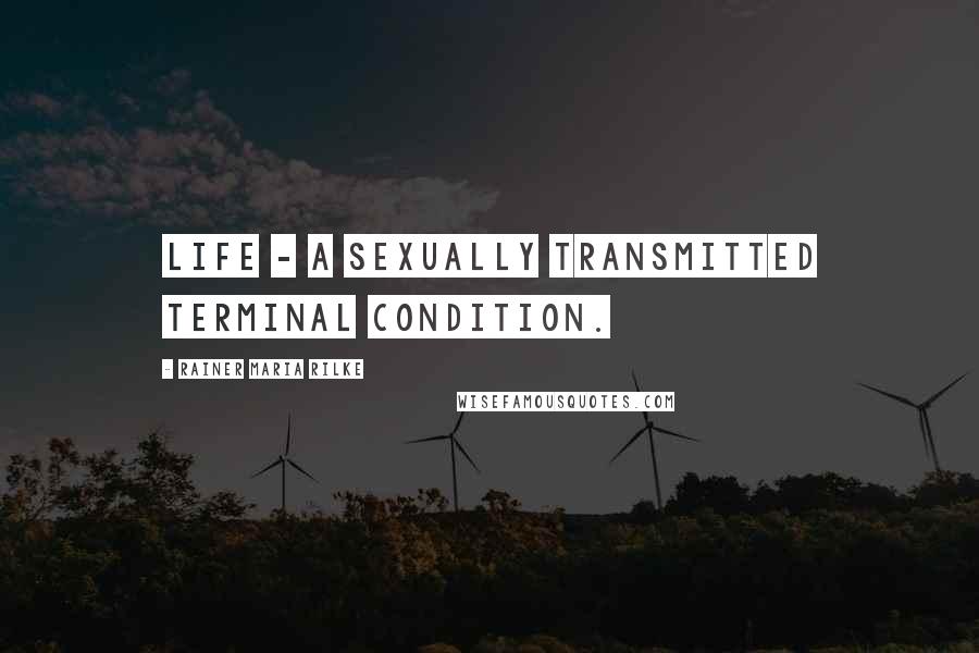 Rainer Maria Rilke Quotes: Life - a sexually transmitted terminal condition.