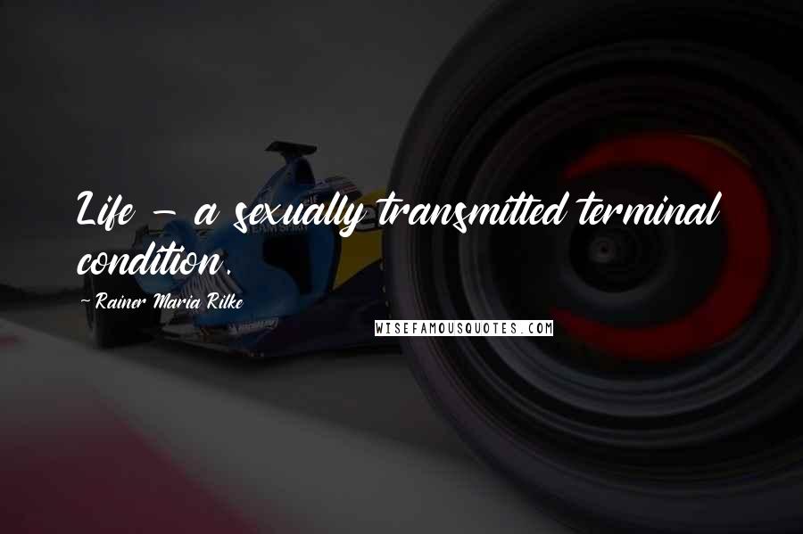 Rainer Maria Rilke Quotes: Life - a sexually transmitted terminal condition.