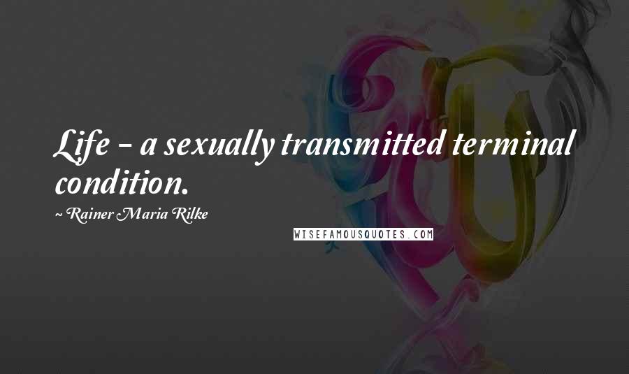 Rainer Maria Rilke Quotes: Life - a sexually transmitted terminal condition.