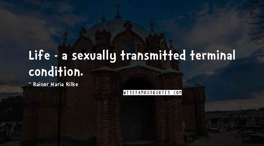 Rainer Maria Rilke Quotes: Life - a sexually transmitted terminal condition.