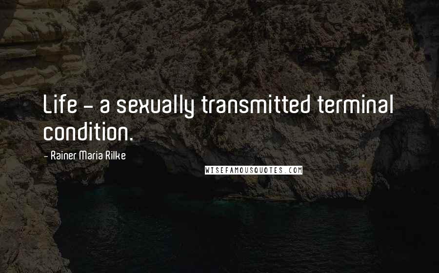 Rainer Maria Rilke Quotes: Life - a sexually transmitted terminal condition.