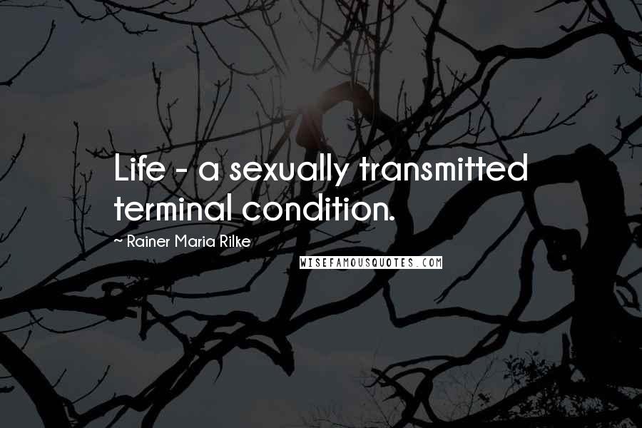 Rainer Maria Rilke Quotes: Life - a sexually transmitted terminal condition.