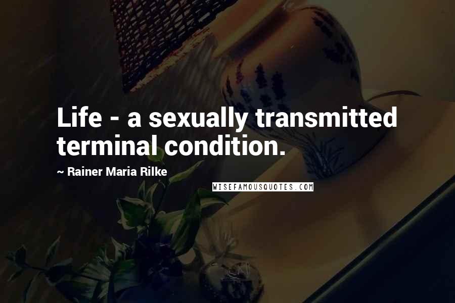 Rainer Maria Rilke Quotes: Life - a sexually transmitted terminal condition.