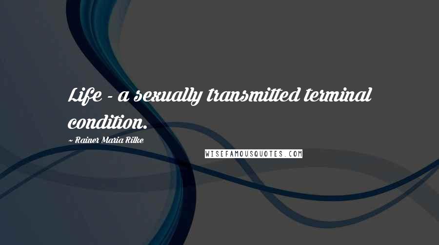 Rainer Maria Rilke Quotes: Life - a sexually transmitted terminal condition.