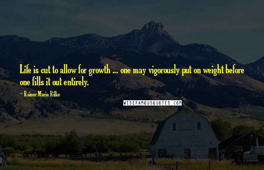 Rainer Maria Rilke Quotes: Life is cut to allow for growth ... one may vigorously put on weight before one fills it out entirely.
