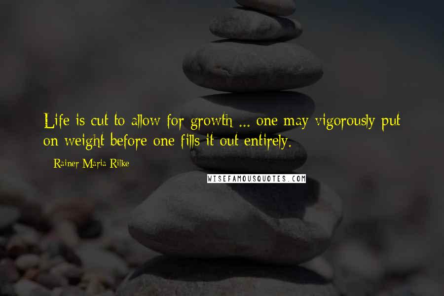 Rainer Maria Rilke Quotes: Life is cut to allow for growth ... one may vigorously put on weight before one fills it out entirely.