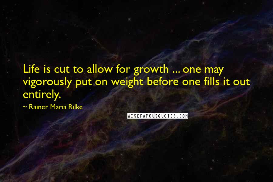 Rainer Maria Rilke Quotes: Life is cut to allow for growth ... one may vigorously put on weight before one fills it out entirely.