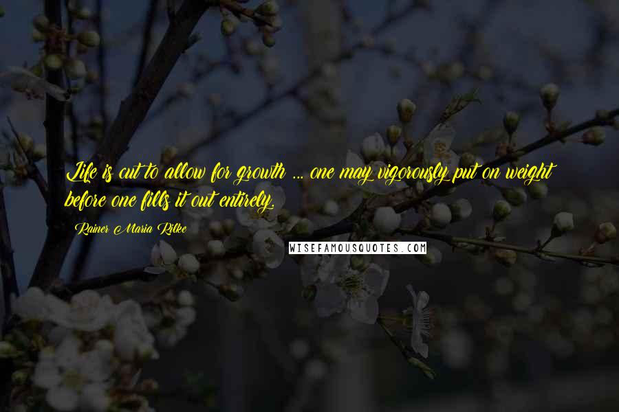 Rainer Maria Rilke Quotes: Life is cut to allow for growth ... one may vigorously put on weight before one fills it out entirely.