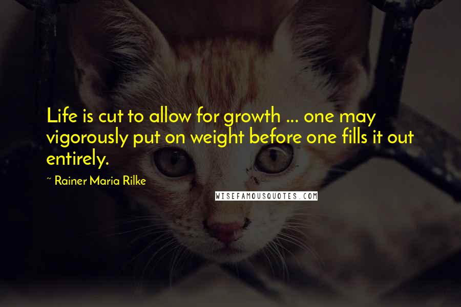 Rainer Maria Rilke Quotes: Life is cut to allow for growth ... one may vigorously put on weight before one fills it out entirely.