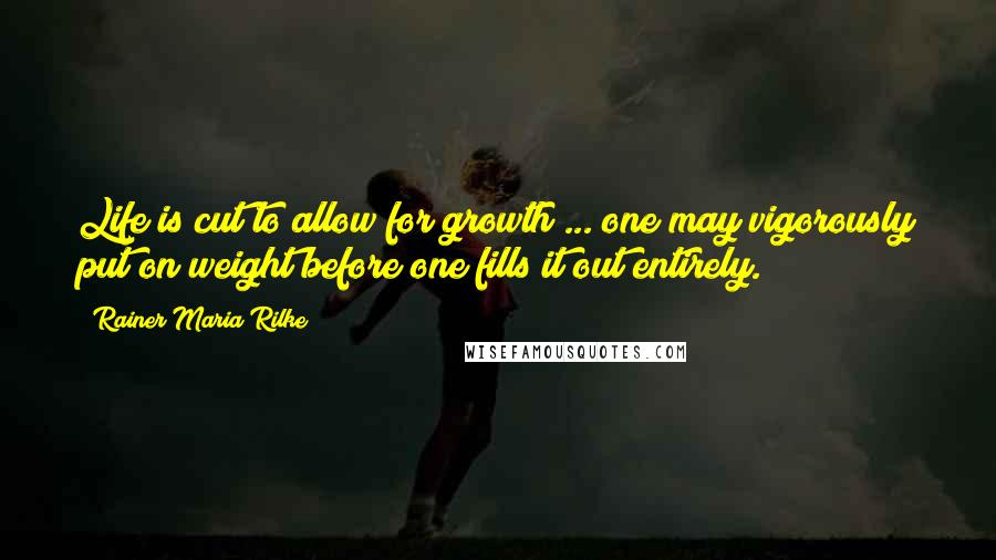 Rainer Maria Rilke Quotes: Life is cut to allow for growth ... one may vigorously put on weight before one fills it out entirely.