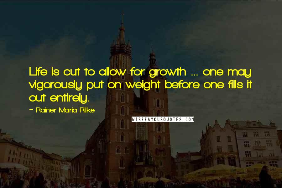 Rainer Maria Rilke Quotes: Life is cut to allow for growth ... one may vigorously put on weight before one fills it out entirely.