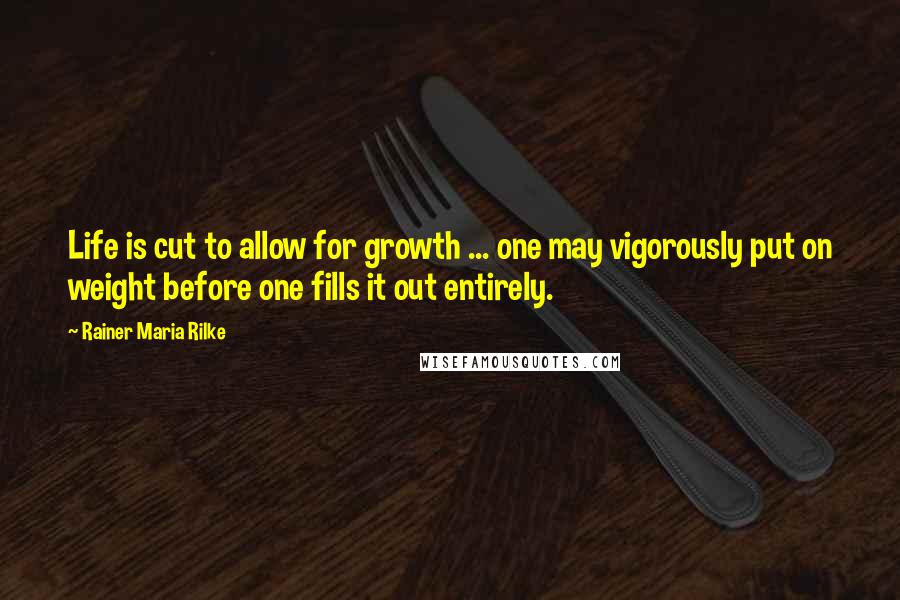 Rainer Maria Rilke Quotes: Life is cut to allow for growth ... one may vigorously put on weight before one fills it out entirely.