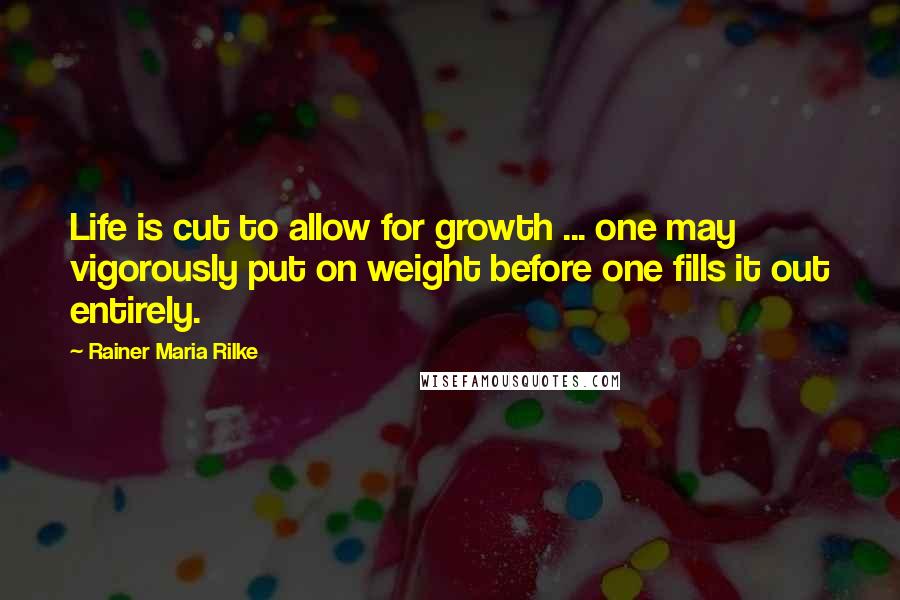 Rainer Maria Rilke Quotes: Life is cut to allow for growth ... one may vigorously put on weight before one fills it out entirely.