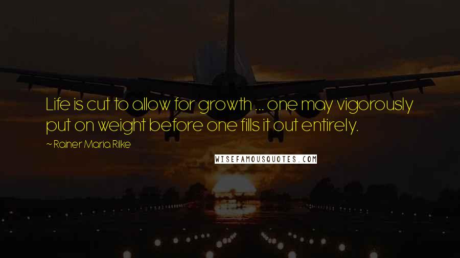 Rainer Maria Rilke Quotes: Life is cut to allow for growth ... one may vigorously put on weight before one fills it out entirely.