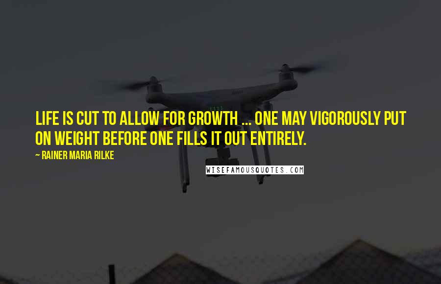 Rainer Maria Rilke Quotes: Life is cut to allow for growth ... one may vigorously put on weight before one fills it out entirely.