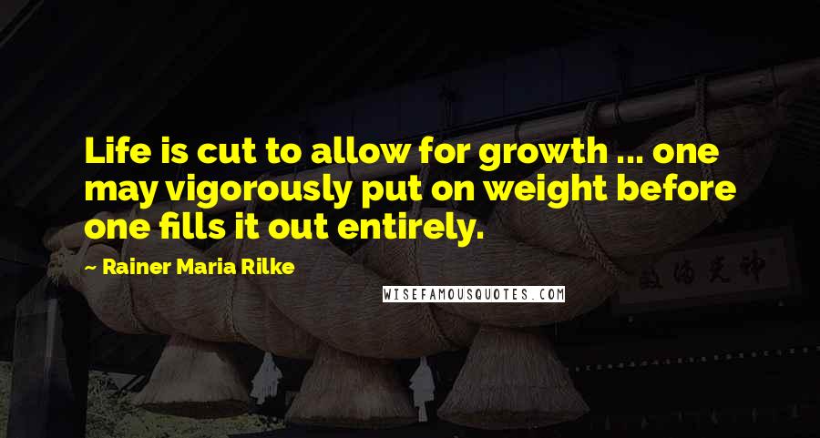 Rainer Maria Rilke Quotes: Life is cut to allow for growth ... one may vigorously put on weight before one fills it out entirely.