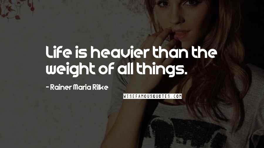 Rainer Maria Rilke Quotes: Life is heavier than the weight of all things.